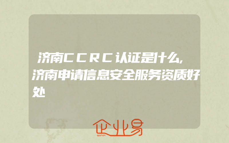 济南CCRC认证是什么,济南申请信息安全服务资质好处