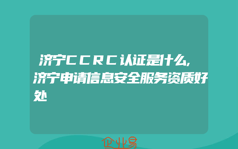 济宁CCRC认证是什么,济宁申请信息安全服务资质好处