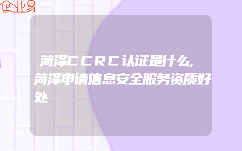 菏泽CCRC认证是什么,菏泽申请信息安全服务资质好处