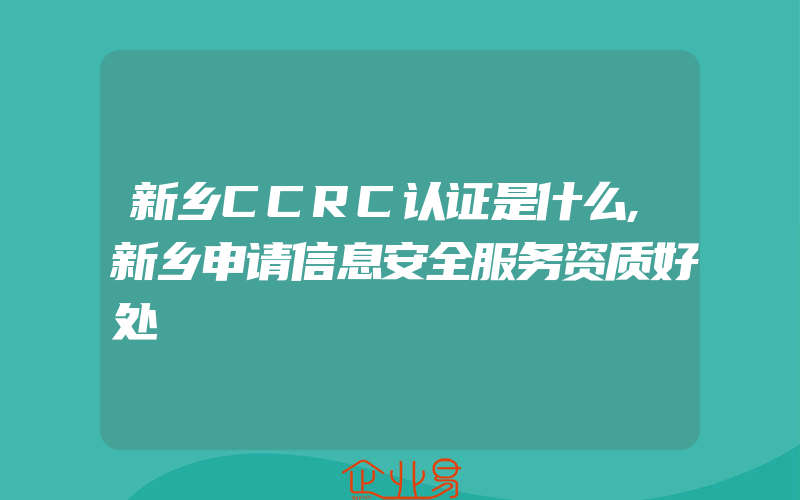 新乡CCRC认证是什么,新乡申请信息安全服务资质好处