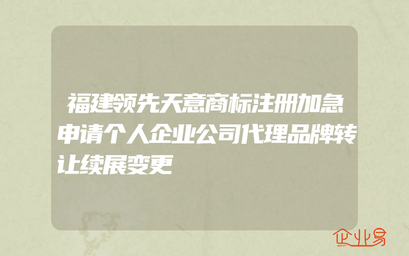 福建领先天意商标注册加急申请个人企业公司代理品牌转让续展变更