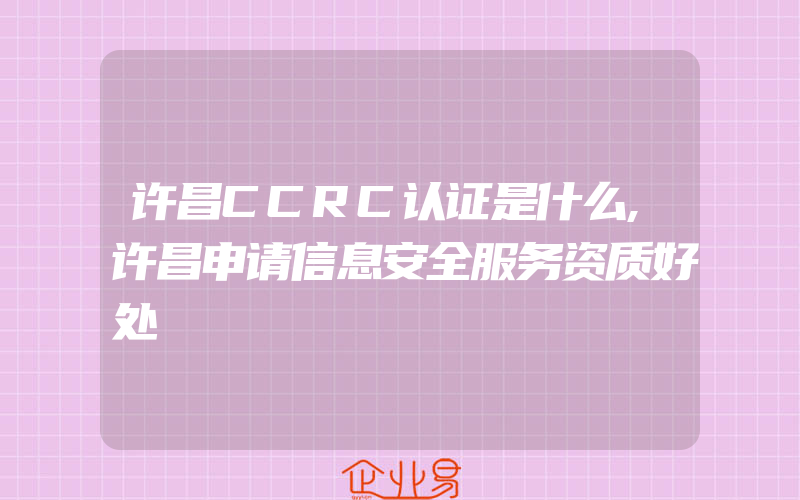 许昌CCRC认证是什么,许昌申请信息安全服务资质好处