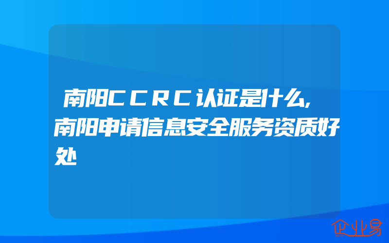 南阳CCRC认证是什么,南阳申请信息安全服务资质好处