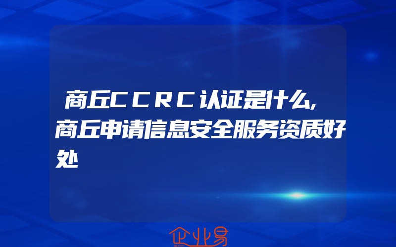 商丘CCRC认证是什么,商丘申请信息安全服务资质好处