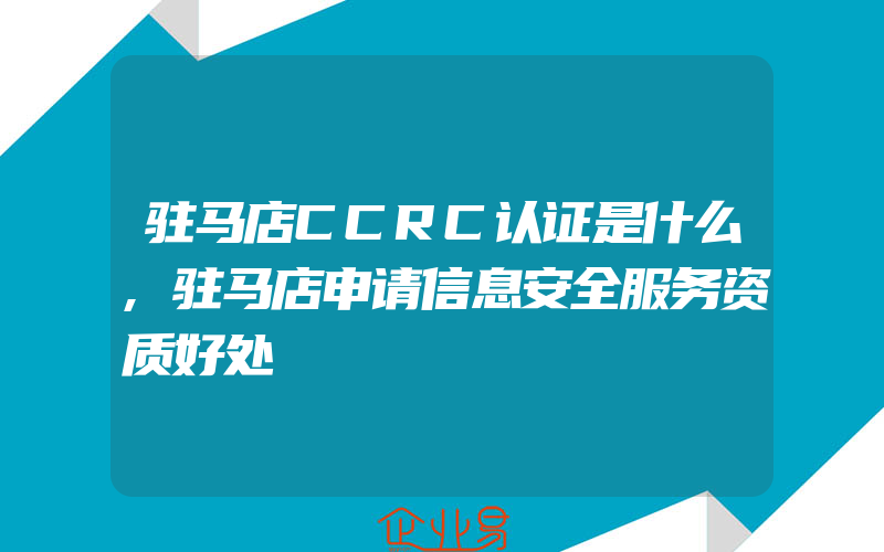 驻马店CCRC认证是什么,驻马店申请信息安全服务资质好处