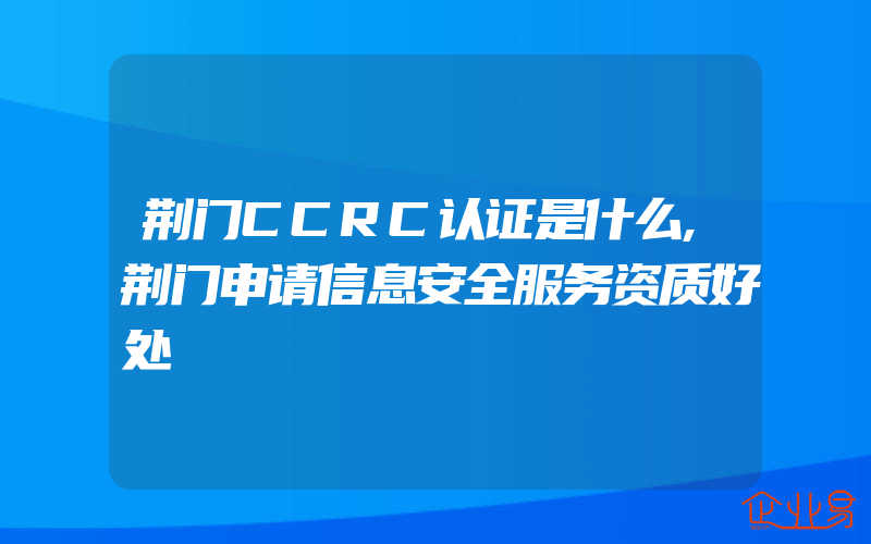 荆门CCRC认证是什么,荆门申请信息安全服务资质好处