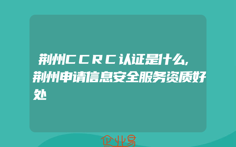 荆州CCRC认证是什么,荆州申请信息安全服务资质好处