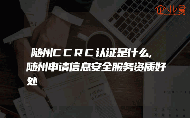 随州CCRC认证是什么,随州申请信息安全服务资质好处
