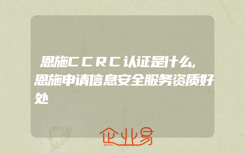 恩施CCRC认证是什么,恩施申请信息安全服务资质好处