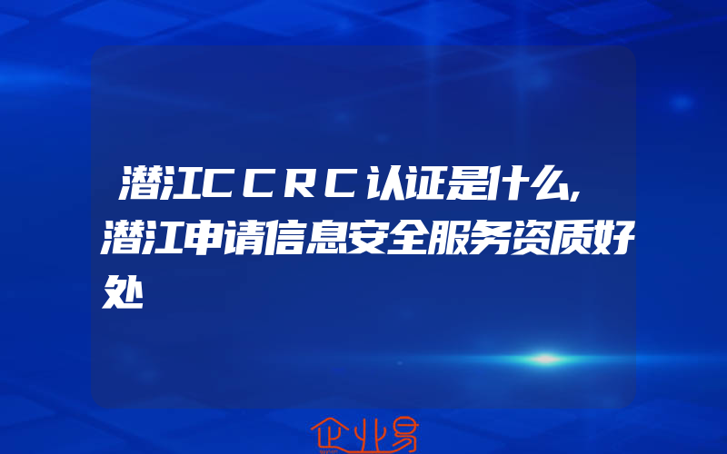 潜江CCRC认证是什么,潜江申请信息安全服务资质好处