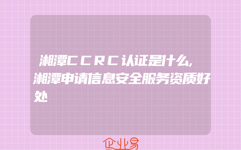 湘潭CCRC认证是什么,湘潭申请信息安全服务资质好处