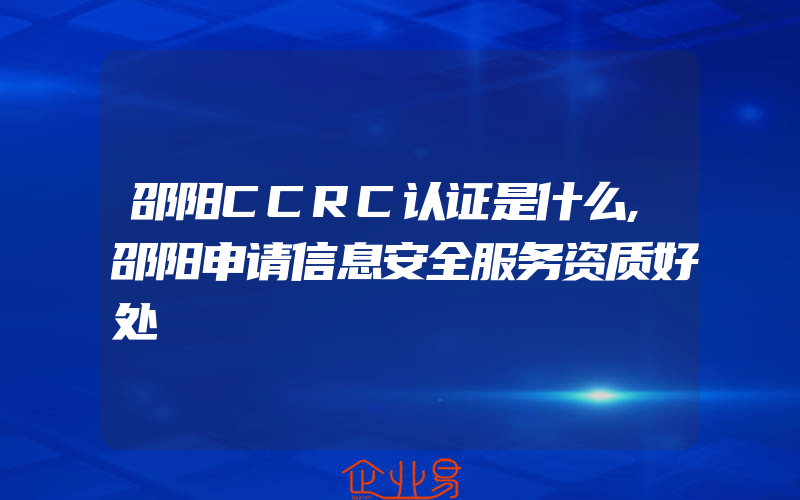 邵阳CCRC认证是什么,邵阳申请信息安全服务资质好处