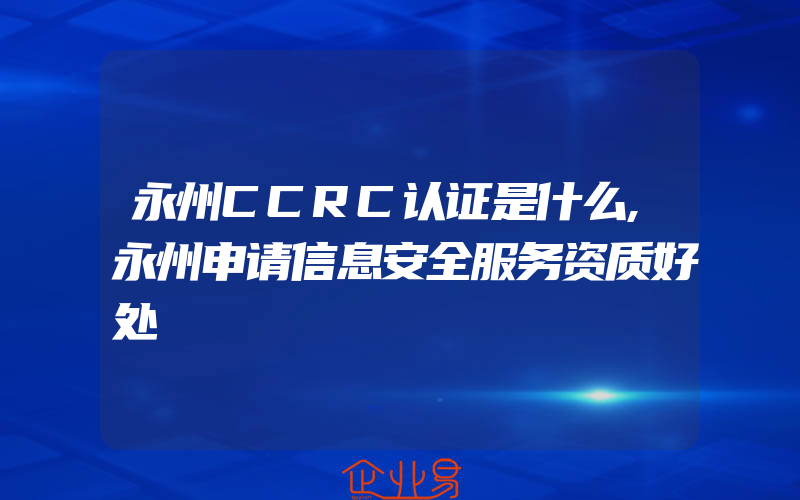 永州CCRC认证是什么,永州申请信息安全服务资质好处