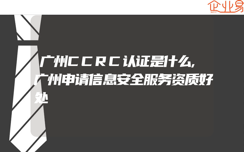 广州CCRC认证是什么,广州申请信息安全服务资质好处