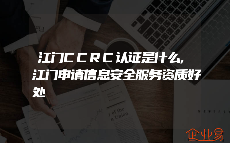 江门CCRC认证是什么,江门申请信息安全服务资质好处