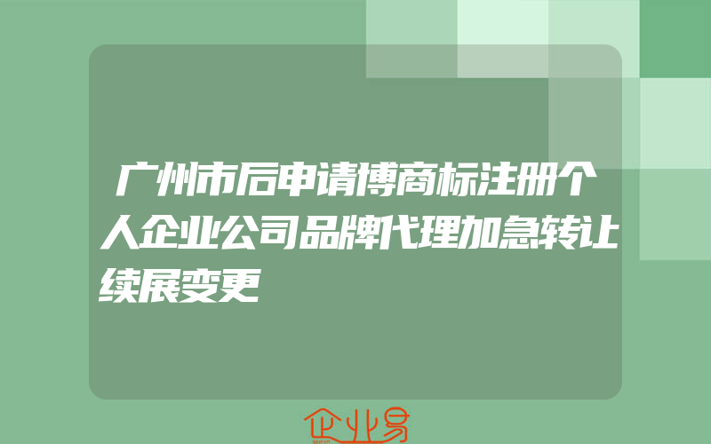 广州市后申请博商标注册个人企业公司品牌代理加急转让续展变更