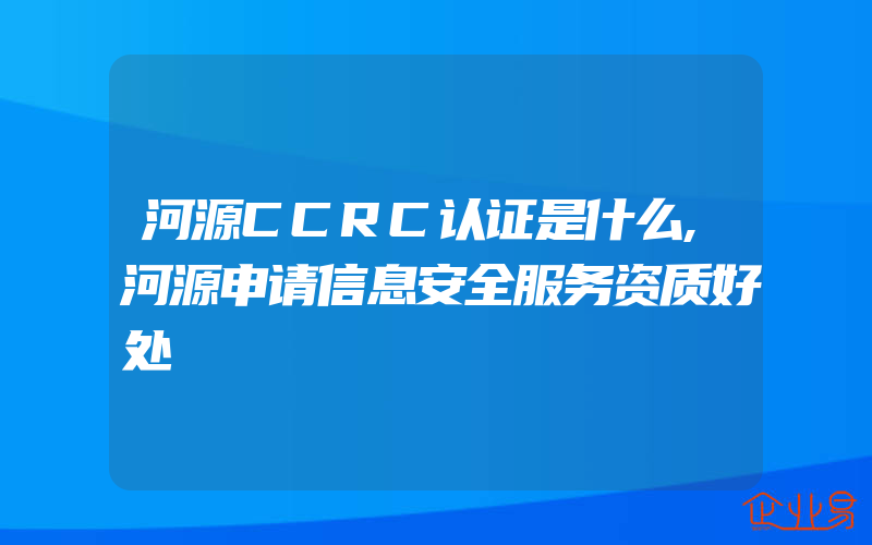 河源CCRC认证是什么,河源申请信息安全服务资质好处