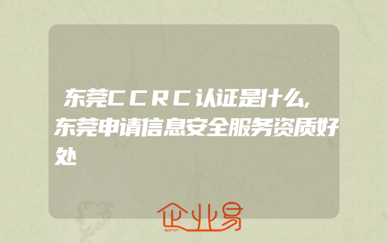 东莞CCRC认证是什么,东莞申请信息安全服务资质好处