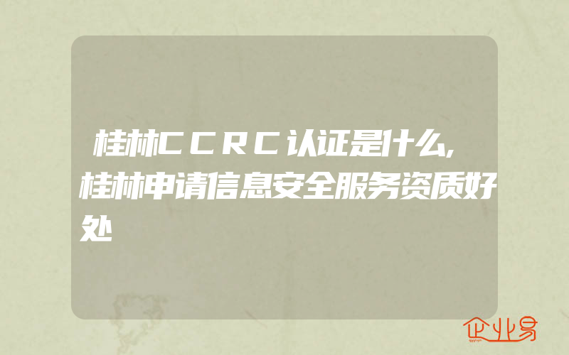 桂林CCRC认证是什么,桂林申请信息安全服务资质好处