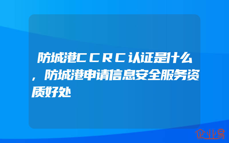 防城港CCRC认证是什么,防城港申请信息安全服务资质好处