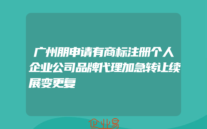 广州朋申请有商标注册个人企业公司品牌代理加急转让续展变更复