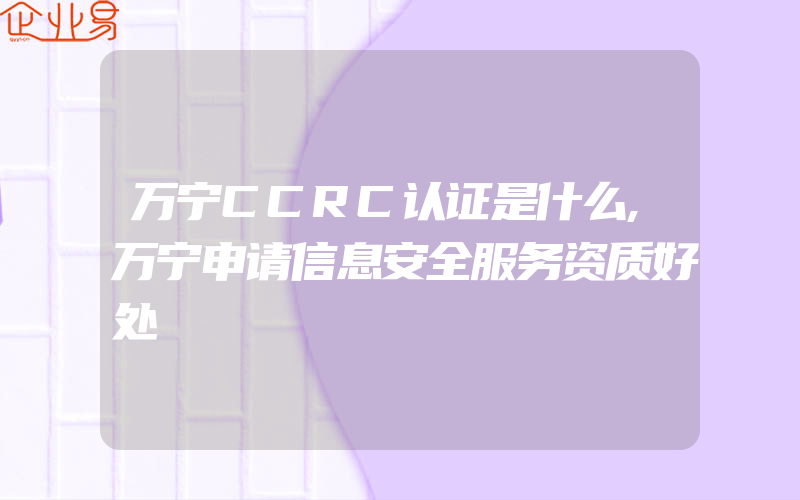 万宁CCRC认证是什么,万宁申请信息安全服务资质好处