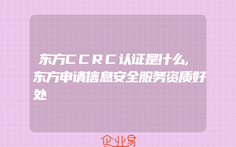 东方CCRC认证是什么,东方申请信息安全服务资质好处