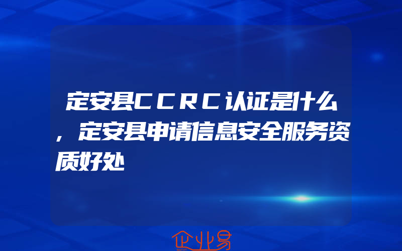 定安县CCRC认证是什么,定安县申请信息安全服务资质好处