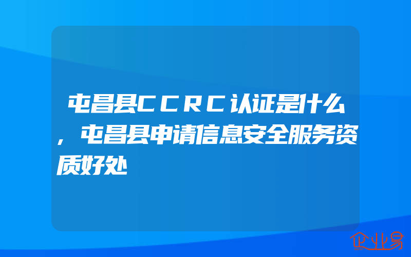 屯昌县CCRC认证是什么,屯昌县申请信息安全服务资质好处