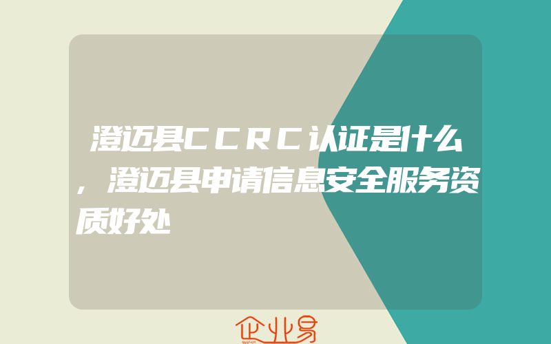 澄迈县CCRC认证是什么,澄迈县申请信息安全服务资质好处