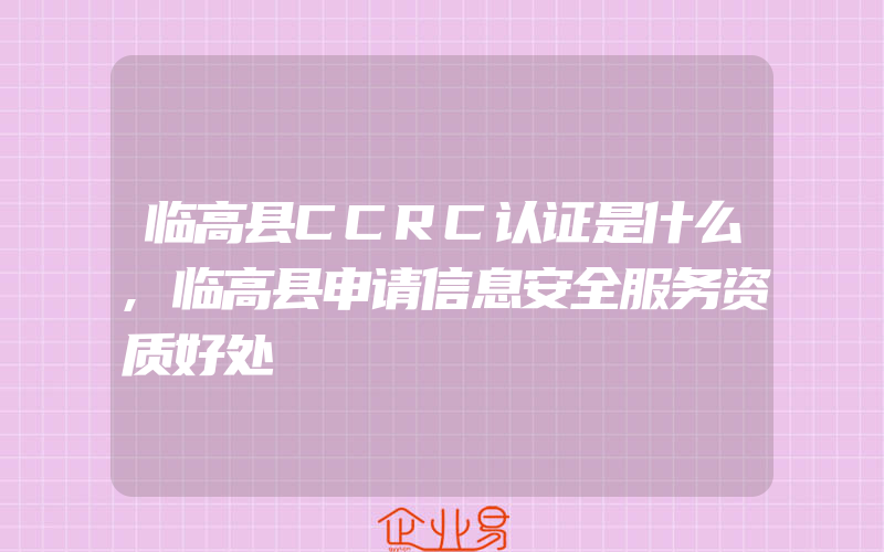 临高县CCRC认证是什么,临高县申请信息安全服务资质好处