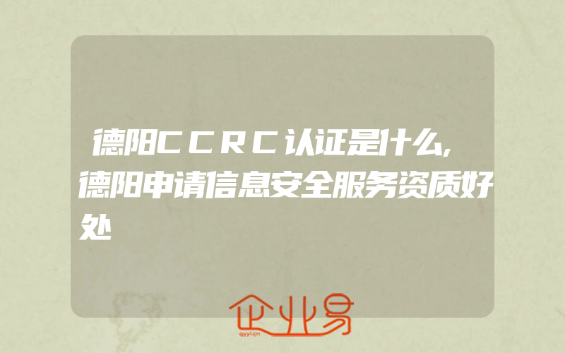 德阳CCRC认证是什么,德阳申请信息安全服务资质好处