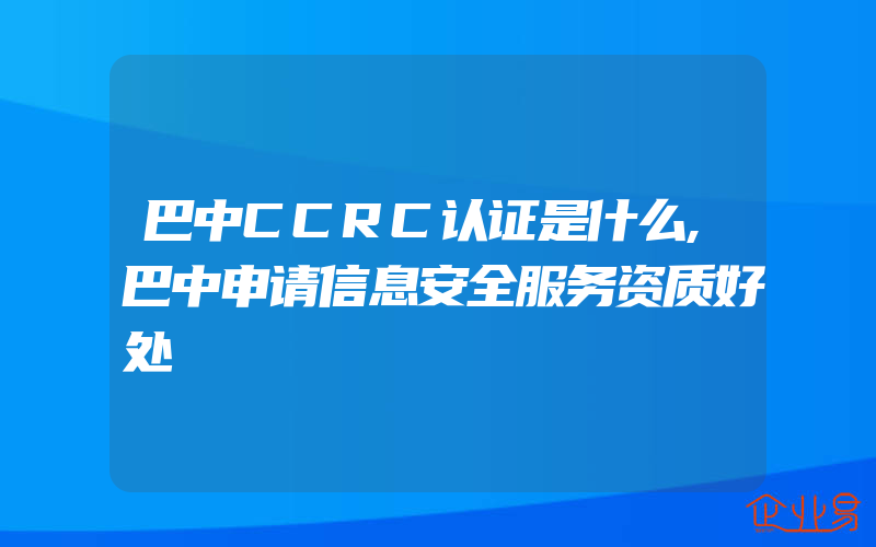 巴中CCRC认证是什么,巴中申请信息安全服务资质好处