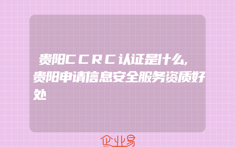 贵阳CCRC认证是什么,贵阳申请信息安全服务资质好处