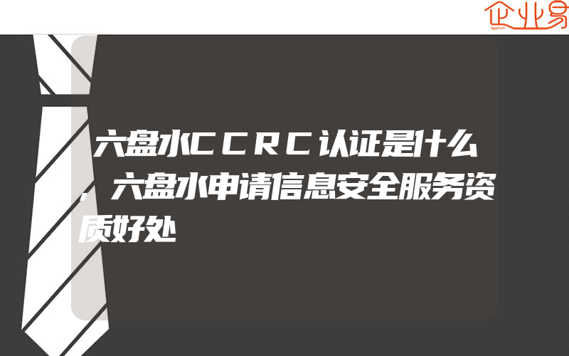 六盘水CCRC认证是什么,六盘水申请信息安全服务资质好处