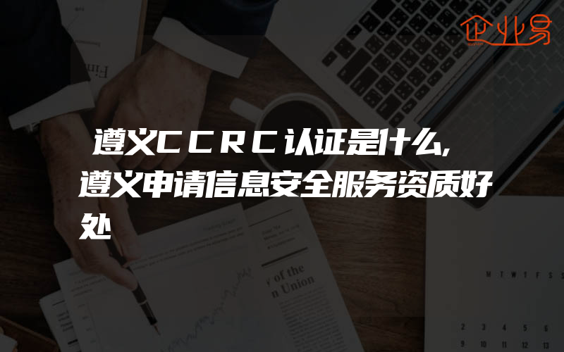 遵义CCRC认证是什么,遵义申请信息安全服务资质好处