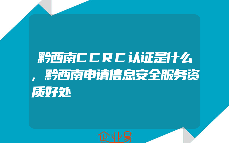 黔西南CCRC认证是什么,黔西南申请信息安全服务资质好处