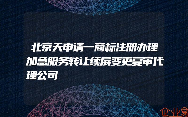 北京天申请一商标注册办理加急服务转让续展变更复审代理公司