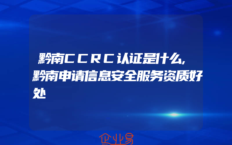 黔南CCRC认证是什么,黔南申请信息安全服务资质好处