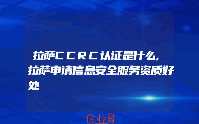拉萨CCRC认证是什么,拉萨申请信息安全服务资质好处