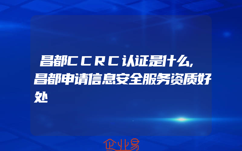 昌都CCRC认证是什么,昌都申请信息安全服务资质好处