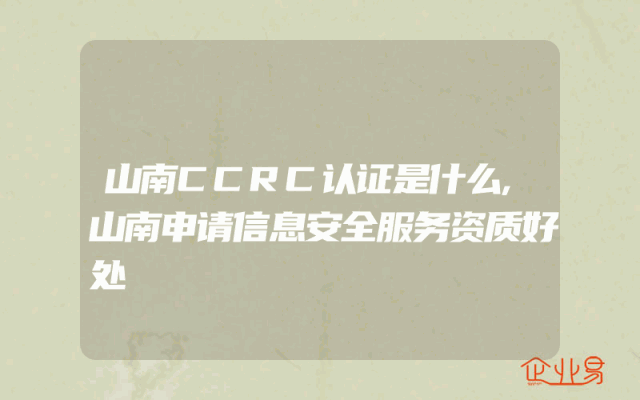 山南CCRC认证是什么,山南申请信息安全服务资质好处