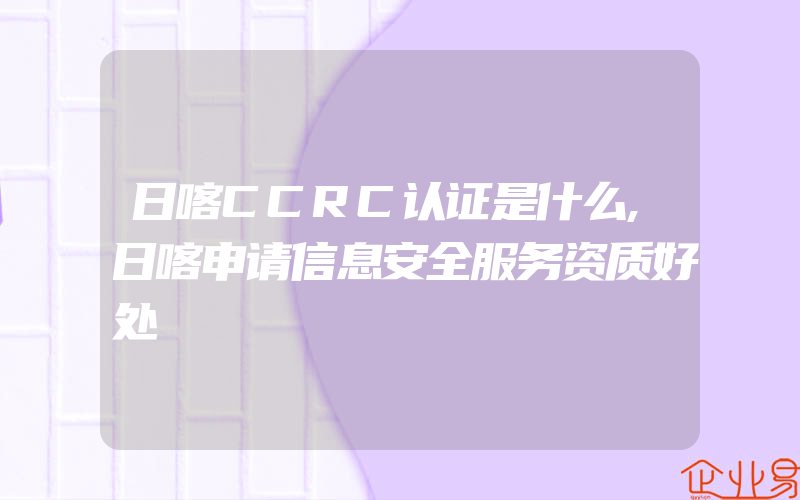 日喀CCRC认证是什么,日喀申请信息安全服务资质好处