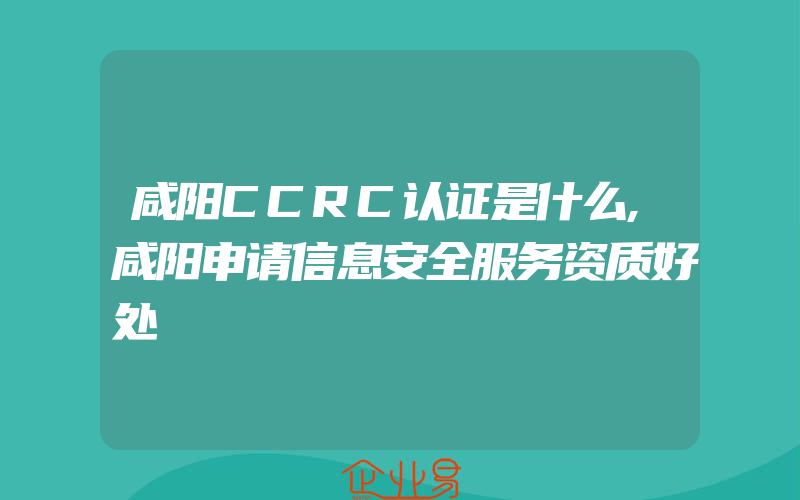 咸阳CCRC认证是什么,咸阳申请信息安全服务资质好处