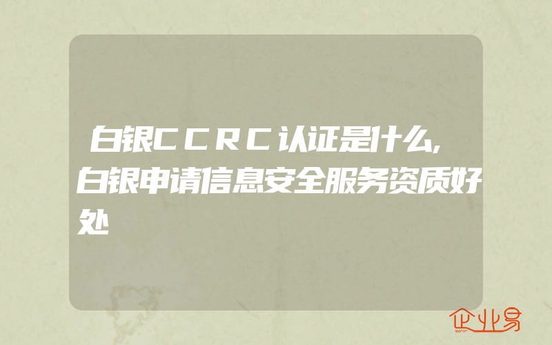 白银CCRC认证是什么,白银申请信息安全服务资质好处