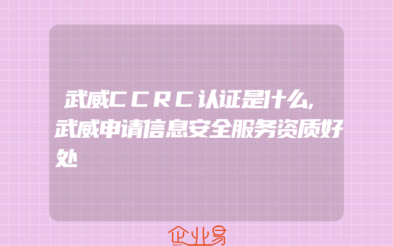 武威CCRC认证是什么,武威申请信息安全服务资质好处