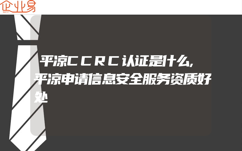 平凉CCRC认证是什么,平凉申请信息安全服务资质好处