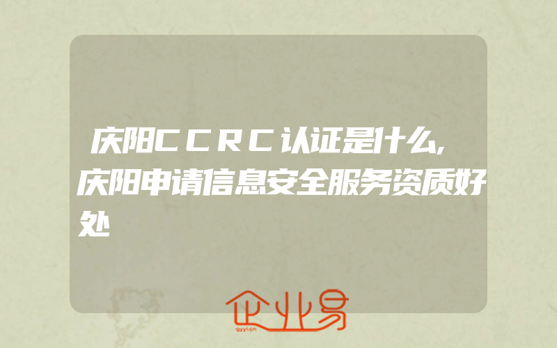 庆阳CCRC认证是什么,庆阳申请信息安全服务资质好处