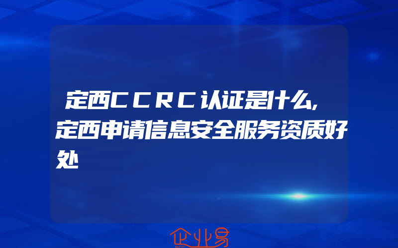 定西CCRC认证是什么,定西申请信息安全服务资质好处