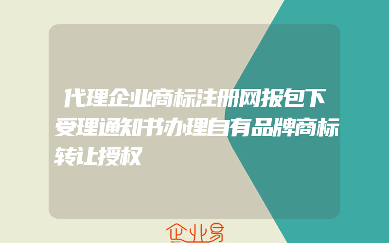 代理企业商标注册网报包下受理通知书办理自有品牌商标转让授权